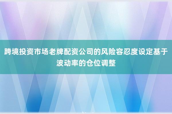 跨境投资市场老牌配资公司的风险容忍度设定基于波动率的仓位调整