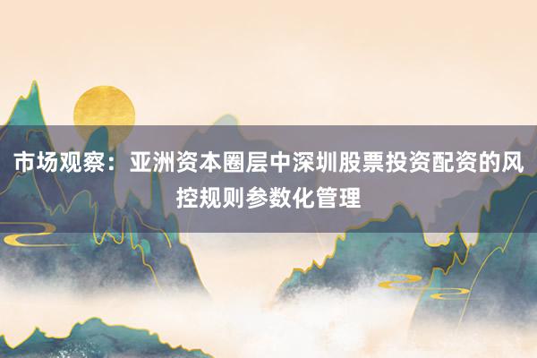 市场观察：亚洲资本圈层中深圳股票投资配资的风控规则参数化管理