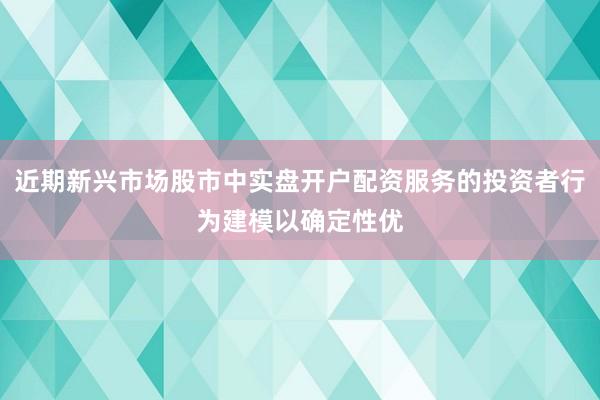近期新兴市场股市中实盘开户配资服务的投资者行为建模以确定性优
