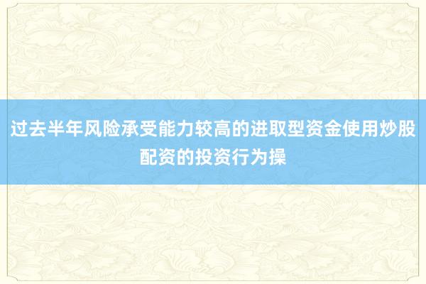 过去半年风险承受能力较高的进取型资金使用炒股配资的投资行为操