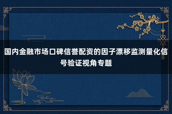 国内金融市场口碑信誉配资的因子漂移监测量化信号验证视角专题