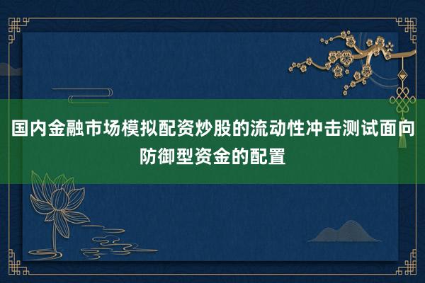 国内金融市场模拟配资炒股的流动性冲击测试面向防御型资金的配置