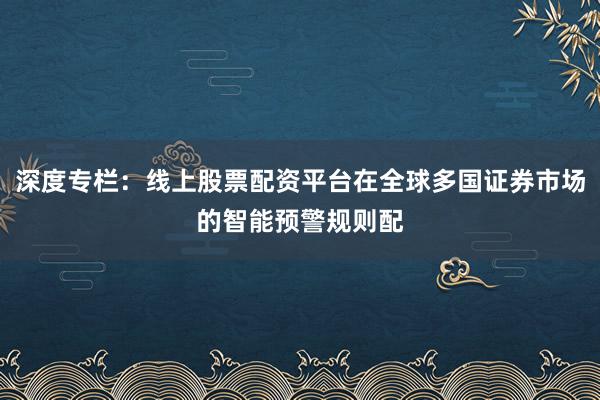 深度专栏：线上股票配资平台在全球多国证券市场的智能预警规则配