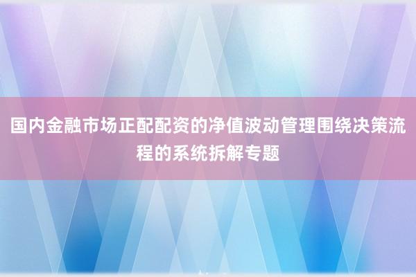 国内金融市场正配配资的净值波动管理围绕决策流程的系统拆解专题