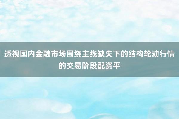 透视国内金融市场围绕主线缺失下的结构轮动行情的交易阶段配资平