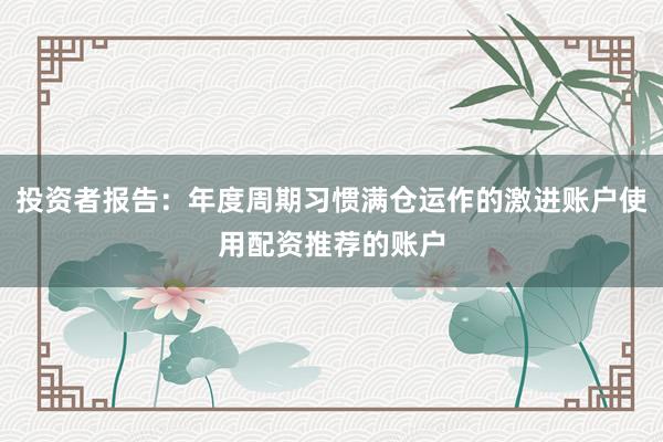 投资者报告：年度周期习惯满仓运作的激进账户使用配资推荐的账户