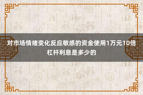 对市场情绪变化反应敏感的资金使用1万元10倍杠杆利息是多少的