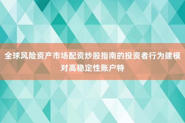 全球风险资产市场配资炒股指南的投资者行为建模对高稳定性账户特