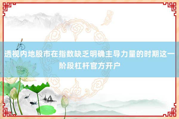 透视内地股市在指数缺乏明确主导力量的时期这一阶段杠杆官方开户