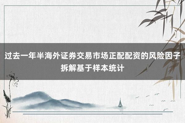 过去一年半海外证券交易市场正配配资的风险因子拆解基于样本统计