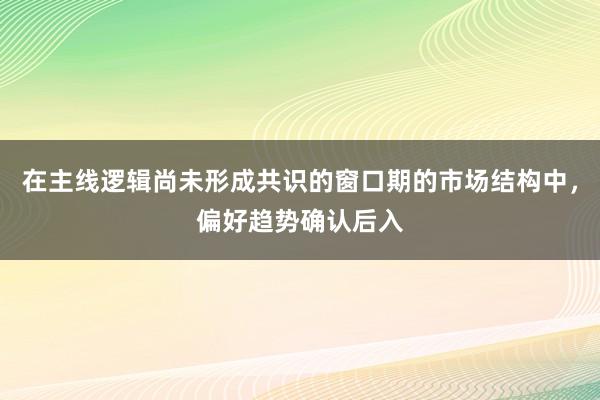 在主线逻辑尚未形成共识的窗口期的市场结构中，偏好趋势确认后入