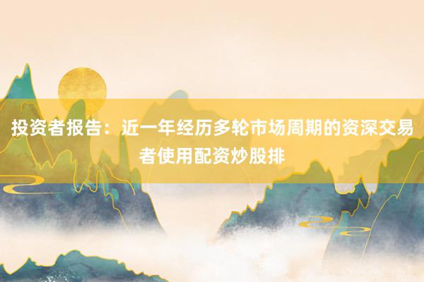 投资者报告：近一年经历多轮市场周期的资深交易者使用配资炒股排