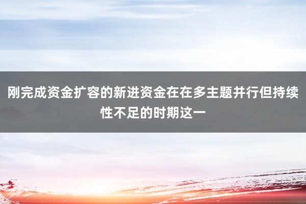 刚完成资金扩容的新进资金在在多主题并行但持续性不足的时期这一