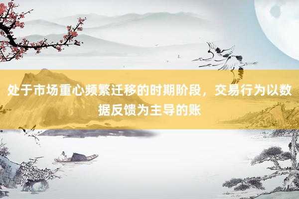 处于市场重心频繁迁移的时期阶段，交易行为以数据反馈为主导的账