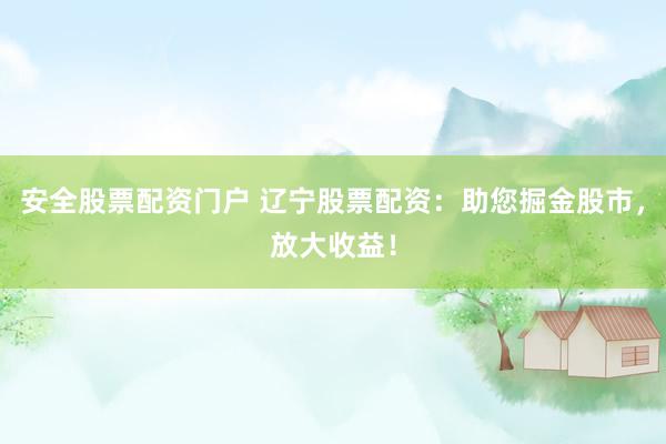 安全股票配资门户 辽宁股票配资：助您掘金股市，放大收益！