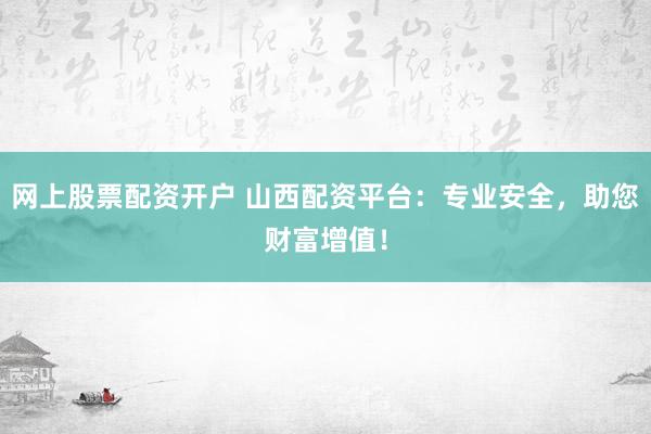 网上股票配资开户 山西配资平台：专业安全，助您财富增值！
