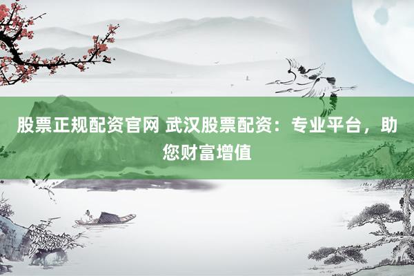 股票正规配资官网 武汉股票配资：专业平台，助您财富增值
