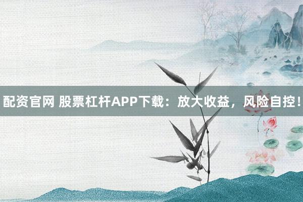 配资官网 股票杠杆APP下载：放大收益，风险自控！