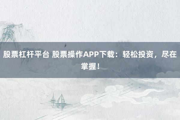 股票杠杆平台 股票操作APP下载：轻松投资，尽在掌握！