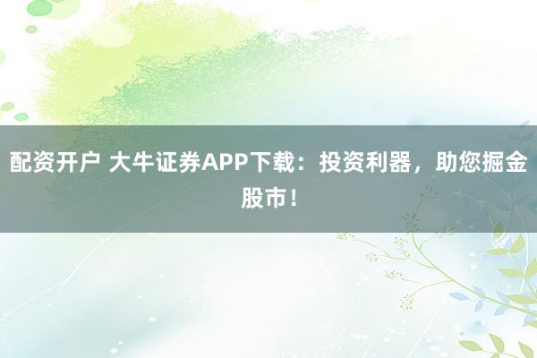 配资开户 大牛证券APP下载：投资利器，助您掘金股市！