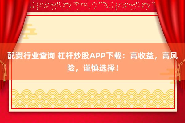 配资行业查询 杠杆炒股APP下载：高收益，高风险，谨慎选择！