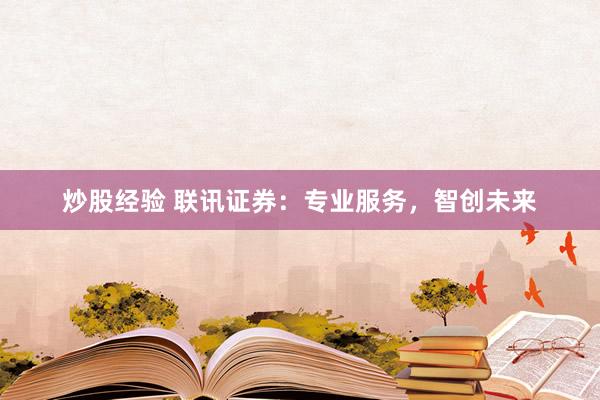 炒股经验 联讯证券：专业服务，智创未来