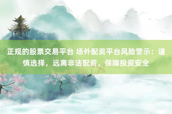 正规的股票交易平台 场外配资平台风险警示：谨慎选择，远离非法配资，保障投资安全