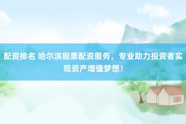 配资排名 哈尔滨股票配资服务，专业助力投资者实现资产增值梦想！
