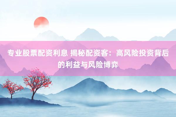 专业股票配资利息 揭秘配资客：高风险投资背后的利益与风险博弈