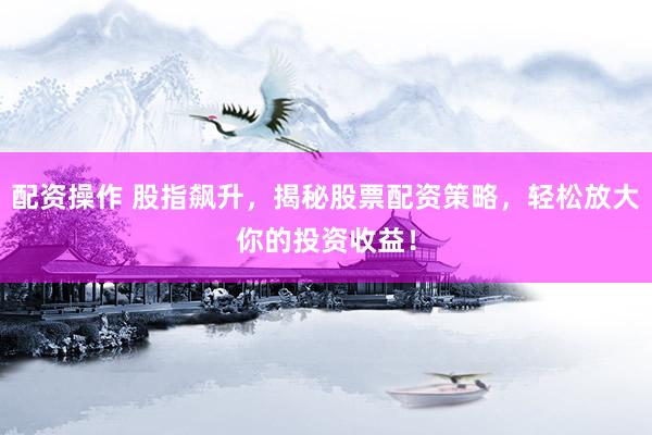 配资操作 股指飙升，揭秘股票配资策略，轻松放大你的投资收益！