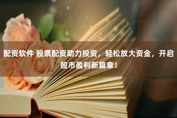 配资软件 股票配资助力投资，轻松放大资金，开启股市盈利新篇章！