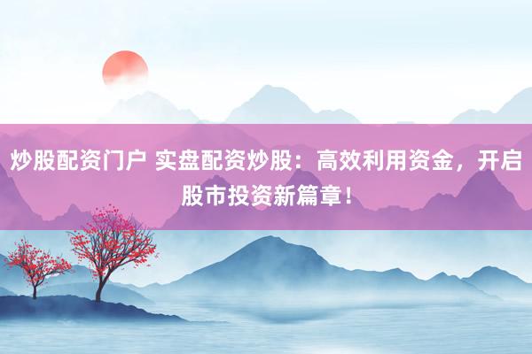 炒股配资门户 实盘配资炒股：高效利用资金，开启股市投资新篇章！