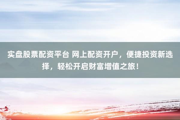 实盘股票配资平台 网上配资开户，便捷投资新选择，轻松开启财富增值之旅！