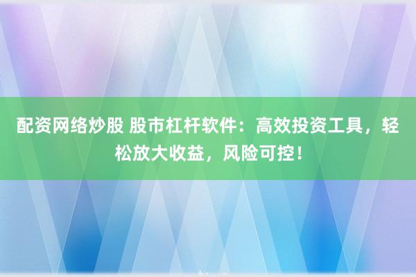 配资网络炒股 股市杠杆软件：高效投资工具，轻松放大收益，风险可控！