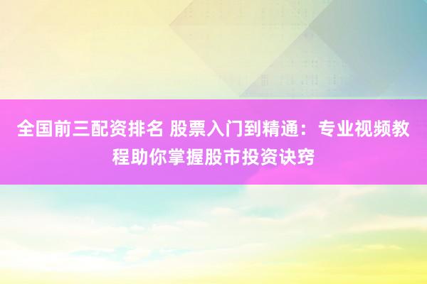全国前三配资排名 股票入门到精通:专业视频教程助你掌握股市投资诀窍