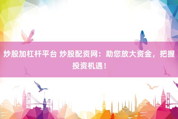 炒股加杠杆平台 炒股配资网：助您放大资金，把握投资机遇！