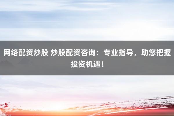 网络配资炒股 炒股配资咨询：专业指导，助您把握投资机遇！