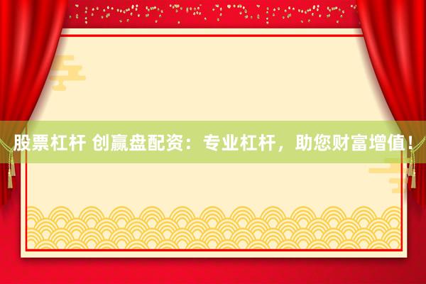 股票杠杆 创赢盘配资：专业杠杆，助您财富增值！