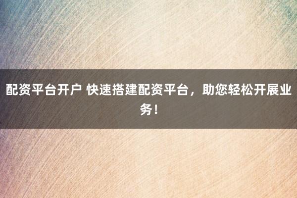 配资平台开户 快速搭建配资平台，助您轻松开展业务！