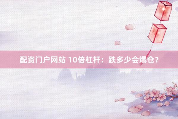 配资门户网站 10倍杠杆：跌多少会爆仓？
