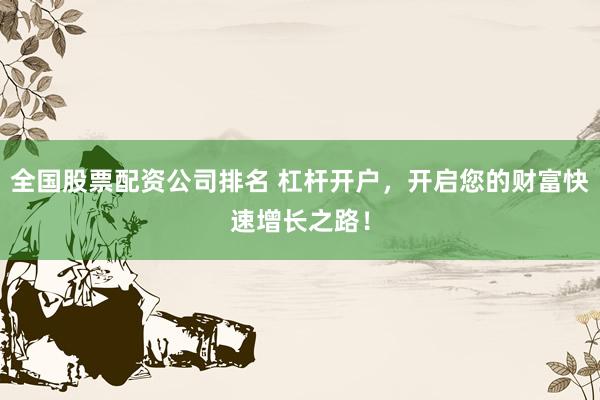 全国股票配资公司排名 杠杆开户,开启您的财富快速增长之路!