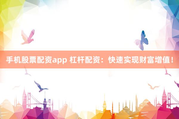 手机股票配资app 杠杆配资：快速实现财富增值！
