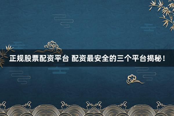 正规股票配资平台 配资最安全的三个平台揭秘！