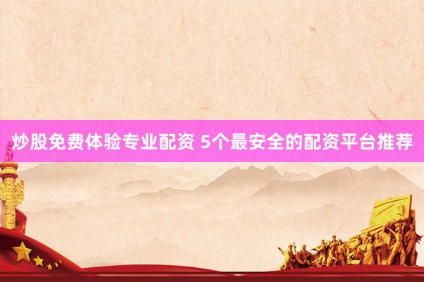 炒股免费体验专业配资 5个最安全的配资平台推荐
