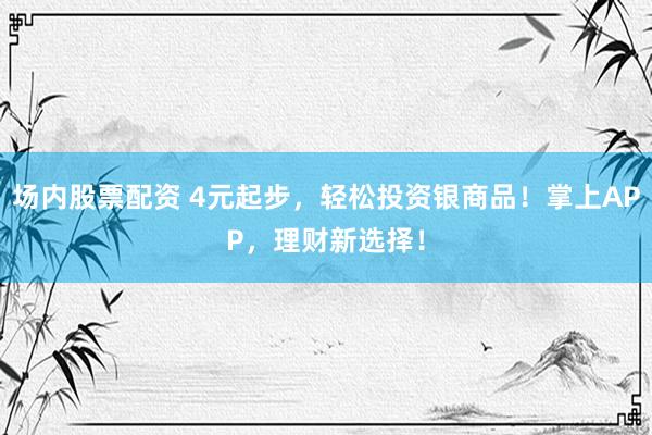 场内股票配资 4元起步，轻松投资银商品！掌上APP，理财新选择！