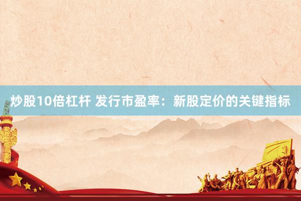 炒股10倍杠杆 发行市盈率：新股定价的关键指标