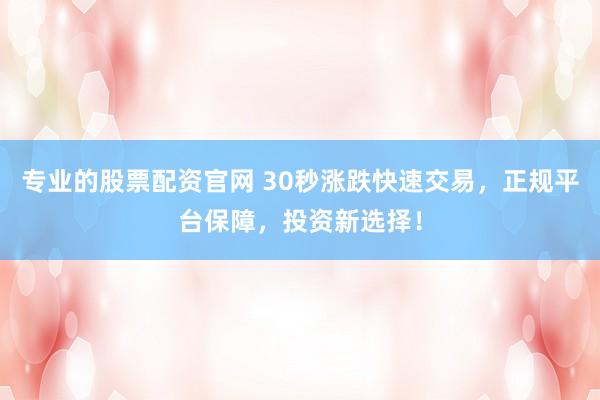 专业的股票配资官网 30秒涨跌快速交易，正规平台保障，投资新选择！