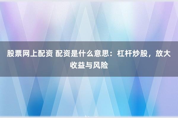 股票网上配资 配资是什么意思：杠杆炒股，放大收益与风险