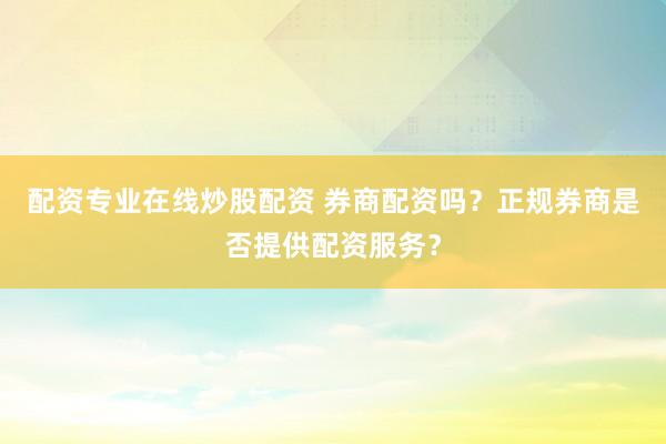 配资专业在线炒股配资 券商配资吗？正规券商是否提供配资服务？
