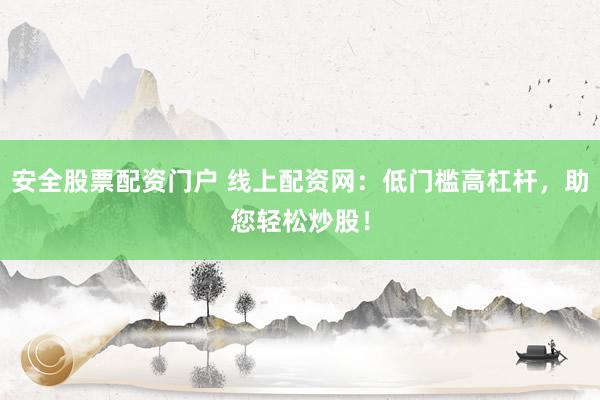安全股票配资门户 线上配资网：低门槛高杠杆，助您轻松炒股！
